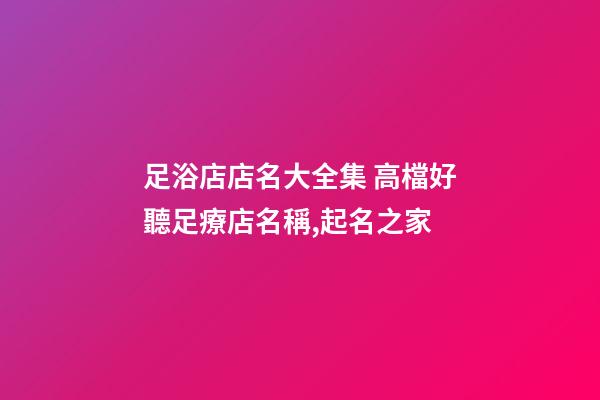 足浴店店名大全集 高檔好聽足療店名稱,起名之家